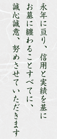 永年に亘り、信用と実績を基にお墓に纏わることすべてに、誠心誠意、努めさせていただきます