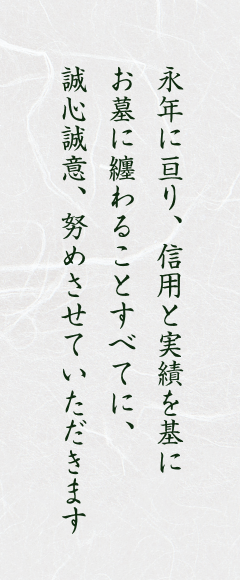 永年に亘り、信用と実績を基にお墓に纏わることすべてに、誠心誠意、努めさせていただきます